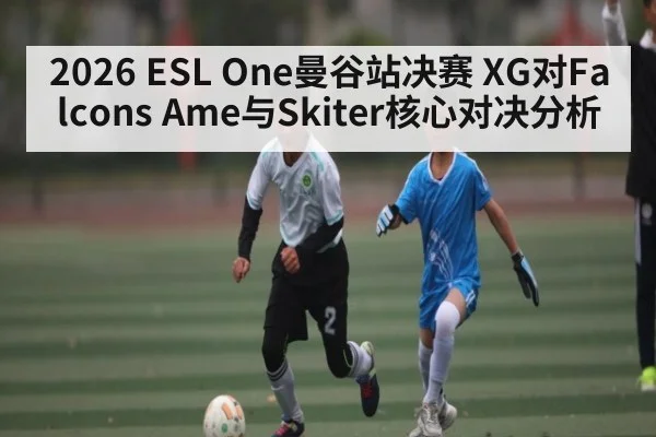 2026 ESL One曼谷站决赛 XG对Falcons Ame与Skiter核心对决分析