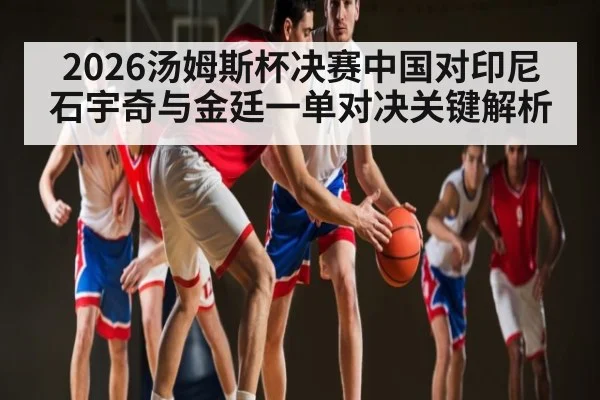 2026汤姆斯杯决赛中国对印尼石宇奇与金廷一单对决关键解析