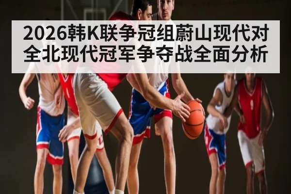 2026韩K联争冠组蔚山现代对全北现代冠军争夺战全面分析