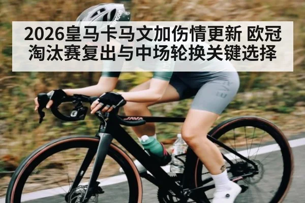 2026皇马卡马文加伤情更新 欧冠淘汰赛复出与中场轮换关键选择