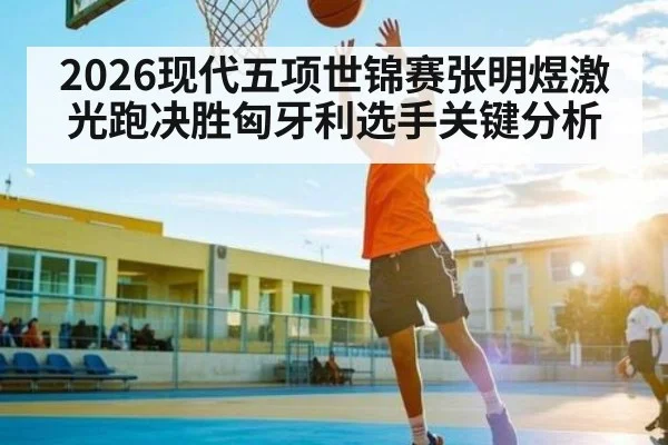 2026现代五项世锦赛张明煜激光跑决胜匈牙利选手关键分析