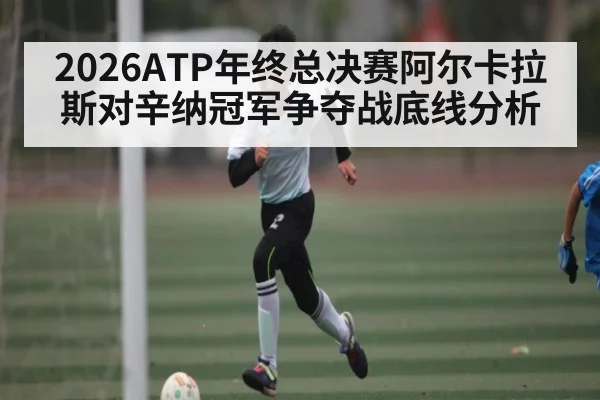 2026ATP年终总决赛阿尔卡拉斯对辛纳冠军争夺战底线分析