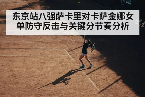 东京站八强萨卡里对卡萨金娜女单防守反击与关键分节奏分析