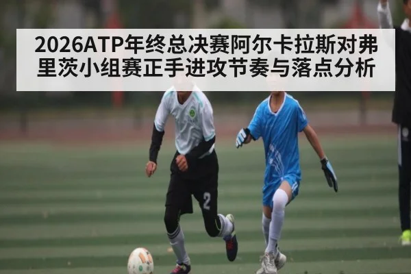 2026ATP年终总决赛阿尔卡拉斯对弗里茨小组赛正手进攻节奏与落点分析